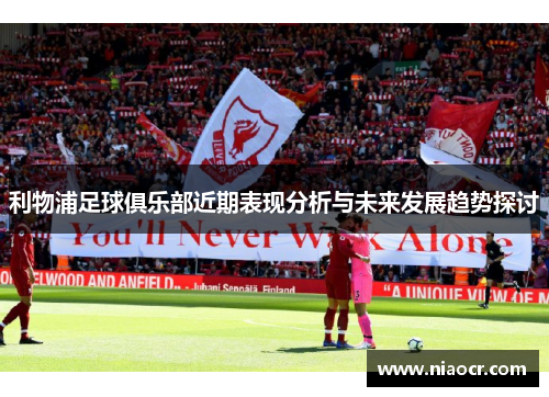 利物浦足球俱乐部近期表现分析与未来发展趋势探讨