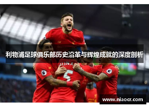 利物浦足球俱乐部历史沿革与辉煌成就的深度剖析