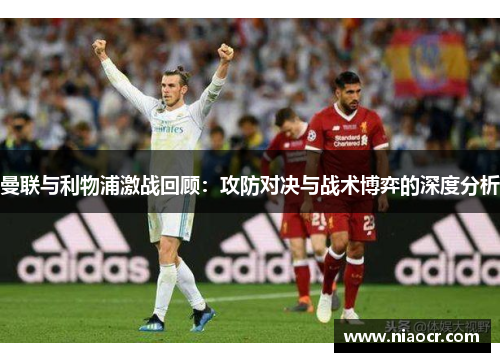 曼联与利物浦激战回顾：攻防对决与战术博弈的深度分析