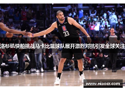 洛杉矶快船挑战马卡比篮球队展开激烈对抗引发全球关注