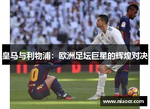 皇马与利物浦：欧洲足坛巨星的辉煌对决